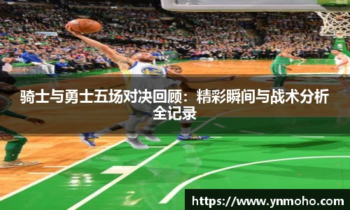 骑士与勇士五场对决回顾：精彩瞬间与战术分析全记录